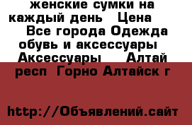 женские сумки на каждый день › Цена ­ 200 - Все города Одежда, обувь и аксессуары » Аксессуары   . Алтай респ.,Горно-Алтайск г.